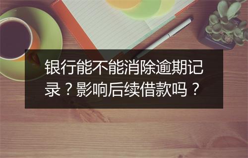 银行能不能消除逾期记录？影响后续借款吗？