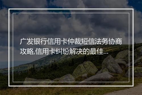 广发银行信用卡仲裁短信法务协商攻略,信用卡纠纷解决的最佳方法