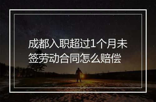 成都入职超过1个月未签劳动合同怎么赔偿