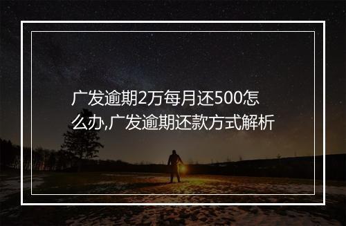 广发逾期2万每月还500怎么办,广发逾期还款方式解析