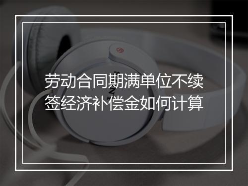 劳动合同期满单位不续签经济补偿金如何计算