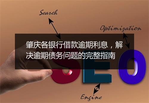 肇庆各银行借款逾期利息，解决逾期债务问题的完整指南
