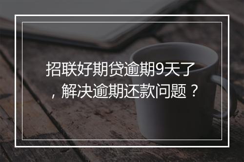 招联好期贷逾期9天了，解决逾期还款问题？