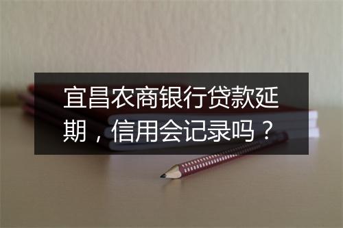 宜昌农商银行贷款延期，信用会记录吗？