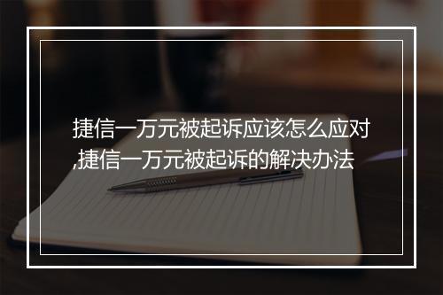 捷信一万元被起诉应该怎么应对,捷信一万元被起诉的解决办法