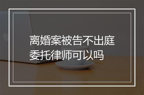 离婚案被告不出庭委托律师可以吗