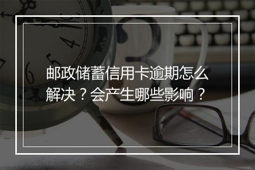 邮政储蓄信用卡逾期怎么解决？会产生哪些影响？