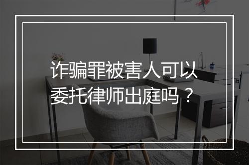 诈骗罪被害人可以委托律师出庭吗？