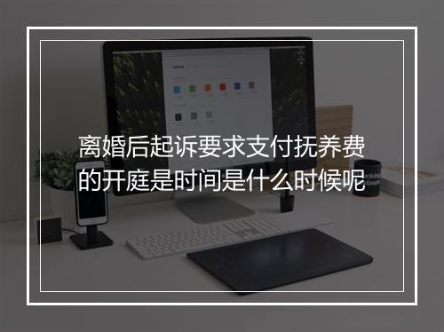 离婚后起诉要求支付抚养费的开庭是时间是什么时候呢