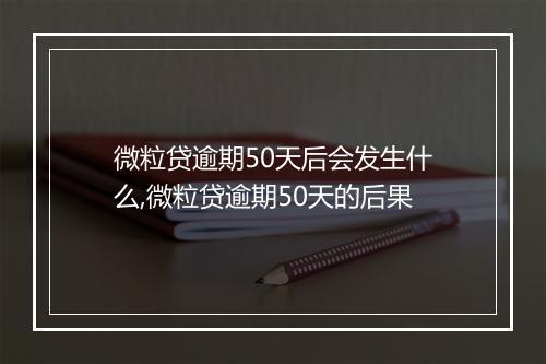 微粒贷逾期50天后会发生什么,微粒贷逾期50天的后果