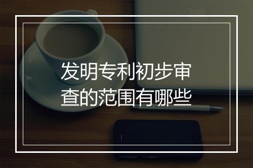 发明专利初步审查的范围有哪些