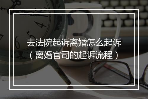 去法院起诉离婚怎么起诉（离婚官司的起诉流程）