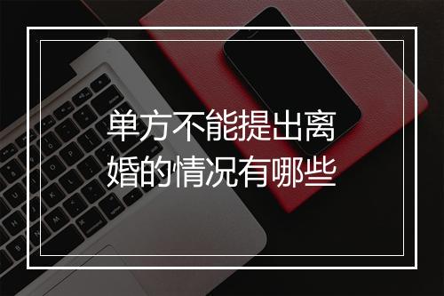 单方不能提出离婚的情况有哪些