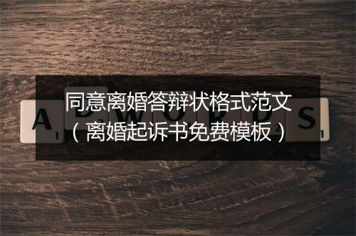 同意离婚答辩状格式范文（离婚起诉书免费模板）