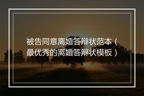 被告同意离婚答辩状范本（最优秀的离婚答辩状模板）
