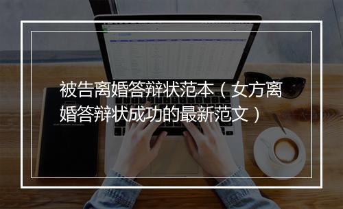 被告离婚答辩状范本（女方离婚答辩状成功的最新范文）