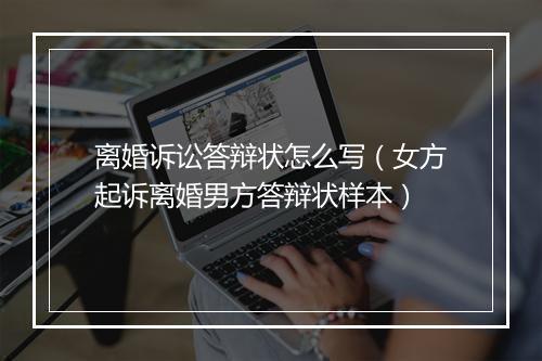 离婚诉讼答辩状怎么写（女方起诉离婚男方答辩状样本）