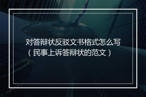 对答辩状反驳文书格式怎么写（民事上诉答辩状的范文）
