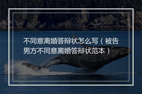 不同意离婚答辩状怎么写（被告男方不同意离婚答辩状范本）