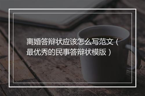 离婚答辩状应该怎么写范文（最优秀的民事答辩状模版）