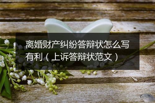 离婚财产纠纷答辩状怎么写有利（上诉答辩状范文）