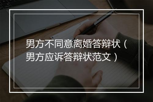 男方不同意离婚答辩状（男方应诉答辩状范文）