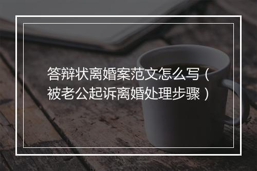 答辩状离婚案范文怎么写（被老公起诉离婚处理步骤）