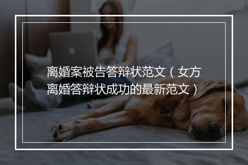 离婚案被告答辩状范文（女方离婚答辩状成功的最新范文）