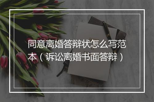同意离婚答辩状怎么写范本（诉讼离婚书面答辩）
