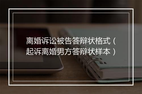 离婚诉讼被告答辩状格式（起诉离婚男方答辩状样本）