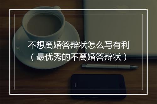不想离婚答辩状怎么写有利（最优秀的不离婚答辩状）
