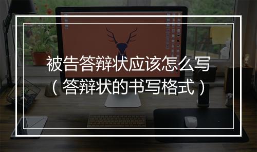 被告答辩状应该怎么写（答辩状的书写格式）