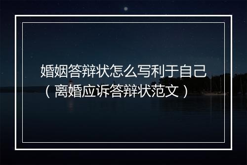 婚姻答辩状怎么写利于自己（离婚应诉答辩状范文）