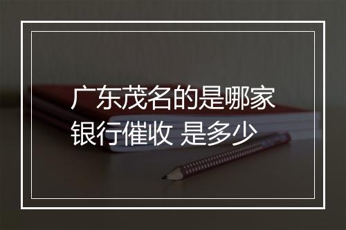广东茂名的是哪家银行催收 是多少