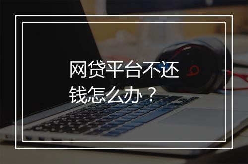 网贷平台不还钱怎么办？