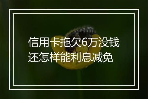 信用卡拖欠6万没钱还怎样能利息减免