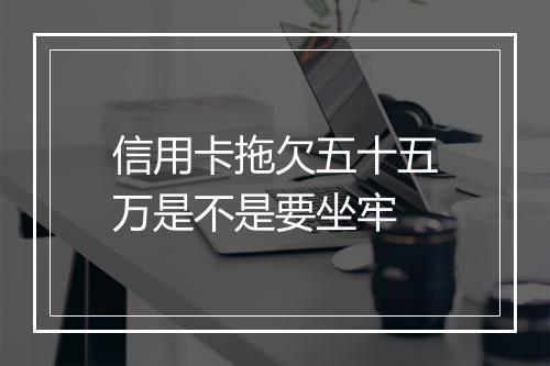 信用卡拖欠五十五万是不是要坐牢