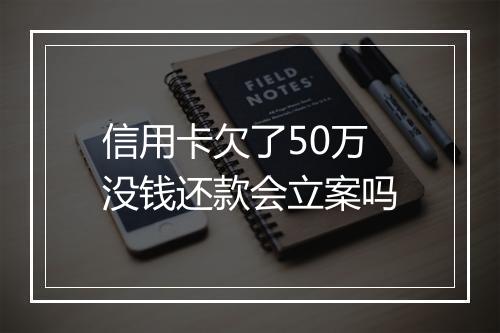 信用卡欠了50万没钱还款会立案吗