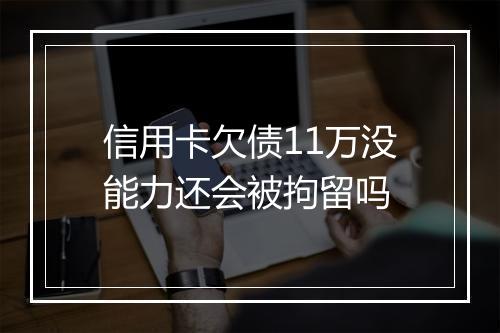 信用卡欠债11万没能力还会被拘留吗