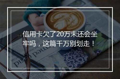 信用卡欠了20万未还会坐牢吗，这篇千万别划走！