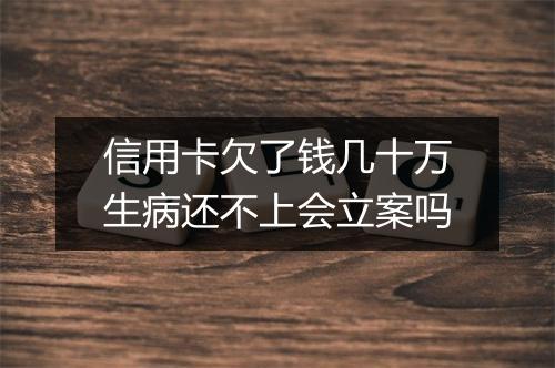 信用卡欠了钱几十万生病还不上会立案吗