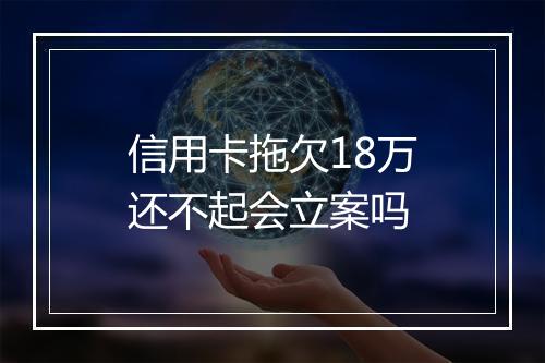 信用卡拖欠18万还不起会立案吗
