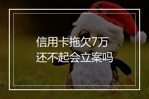 信用卡拖欠7万还不起会立案吗