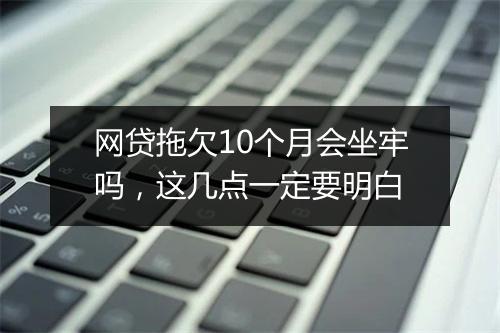 网贷拖欠10个月会坐牢吗，这几点一定要明白