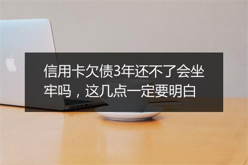 信用卡欠债3年还不了会坐牢吗，这几点一定要明白