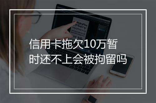 信用卡拖欠10万暂时还不上会被拘留吗