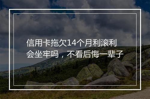 信用卡拖欠14个月利滚利会坐牢吗，不看后悔一辈子