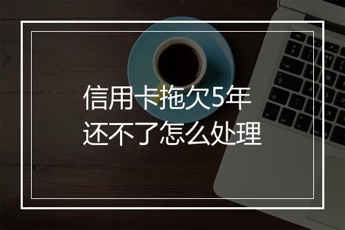 信用卡拖欠5年还不了怎么处理