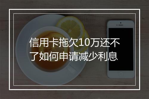 信用卡拖欠10万还不了如何申请减少利息