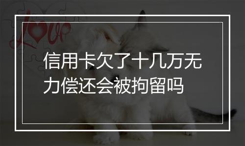信用卡欠了十几万无力偿还会被拘留吗